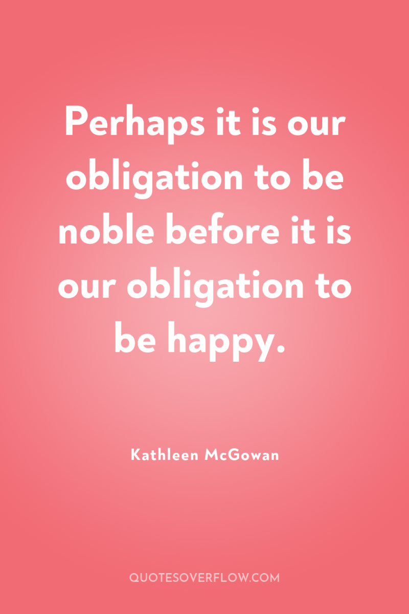 Perhaps it is our obligation to be noble before it...
