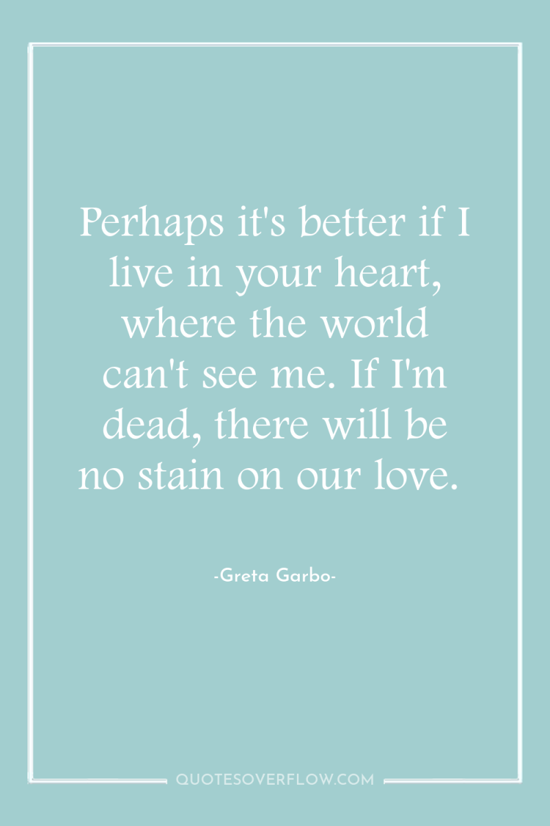 Perhaps it's better if I live in your heart, where...