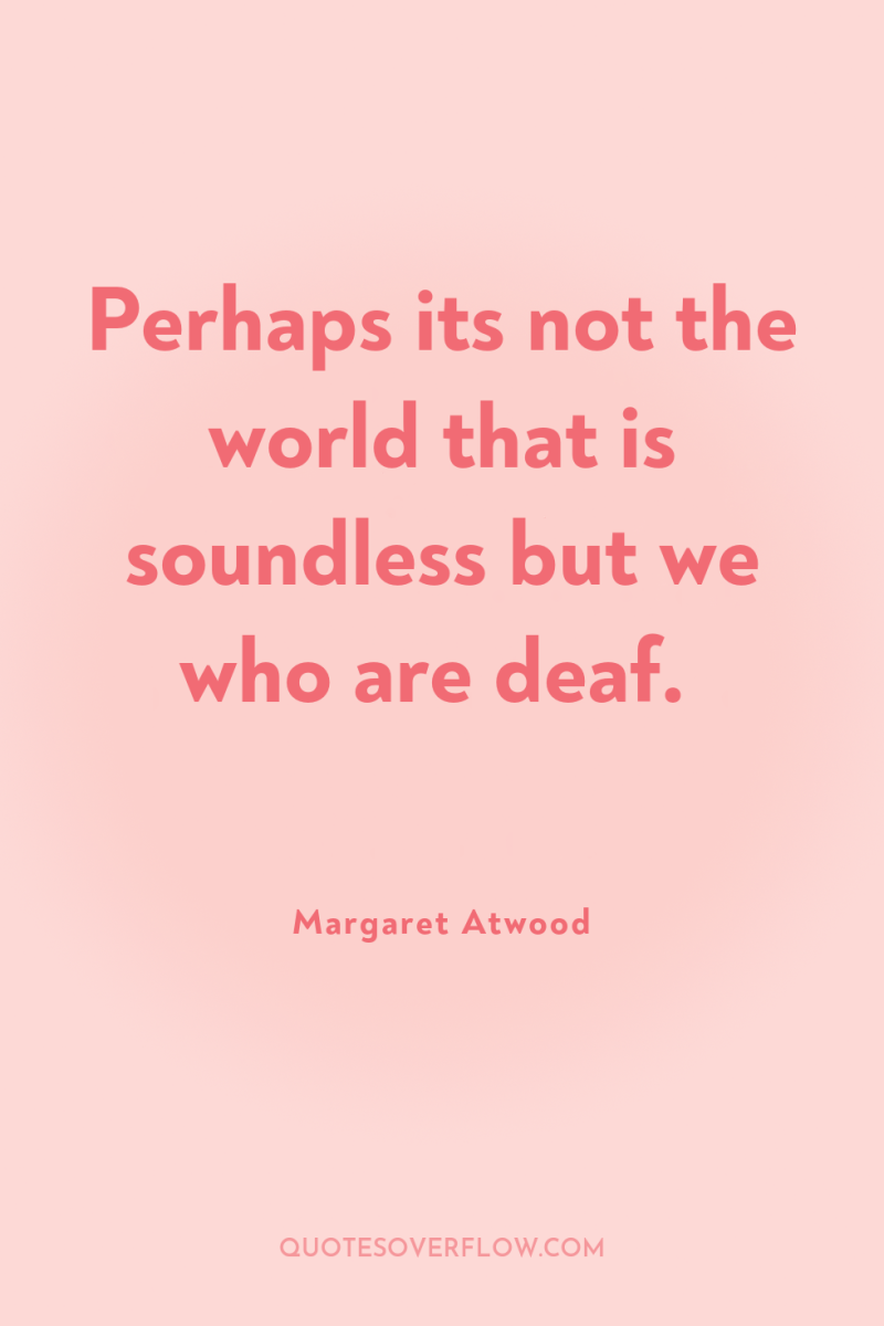 Perhaps its not the world that is soundless but we...