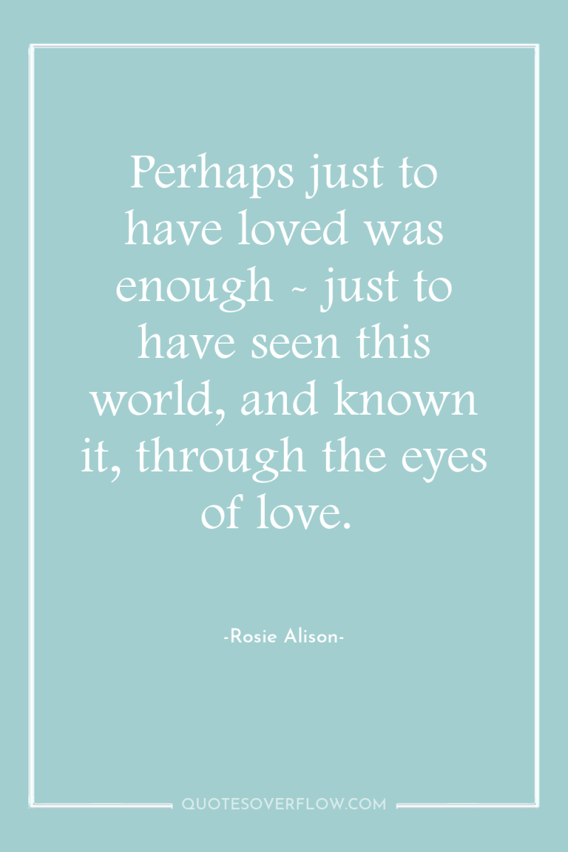 Perhaps just to have loved was enough - just to...