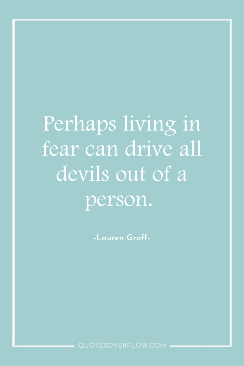 Perhaps living in fear can drive all devils out of...
