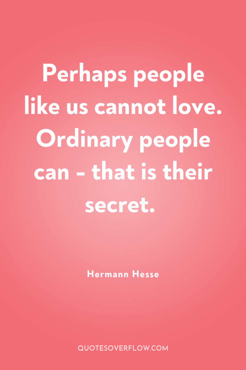 Perhaps people like us cannot love. Ordinary people can -...