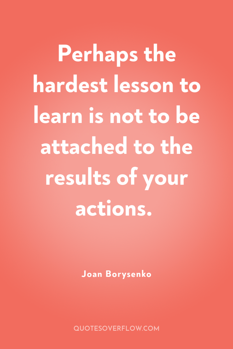Perhaps the hardest lesson to learn is not to be...