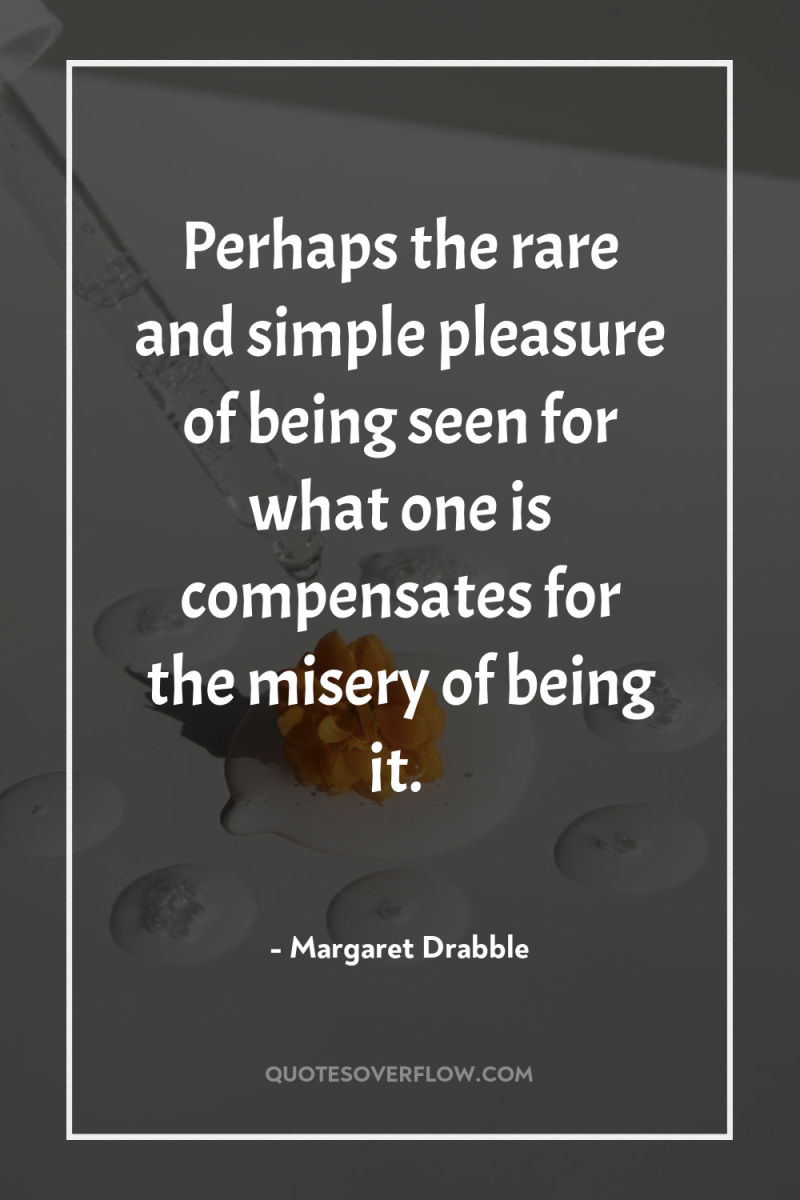 Perhaps the rare and simple pleasure of being seen for...