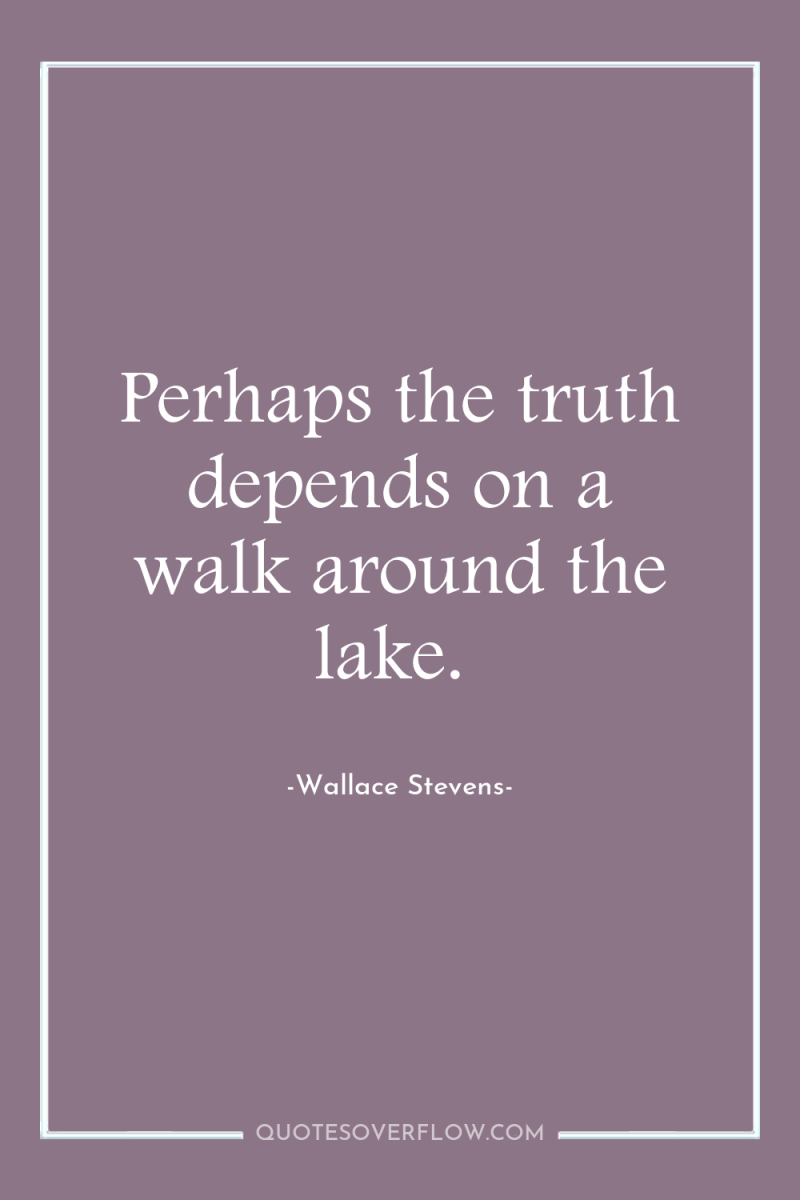 Perhaps the truth depends on a walk around the lake. 