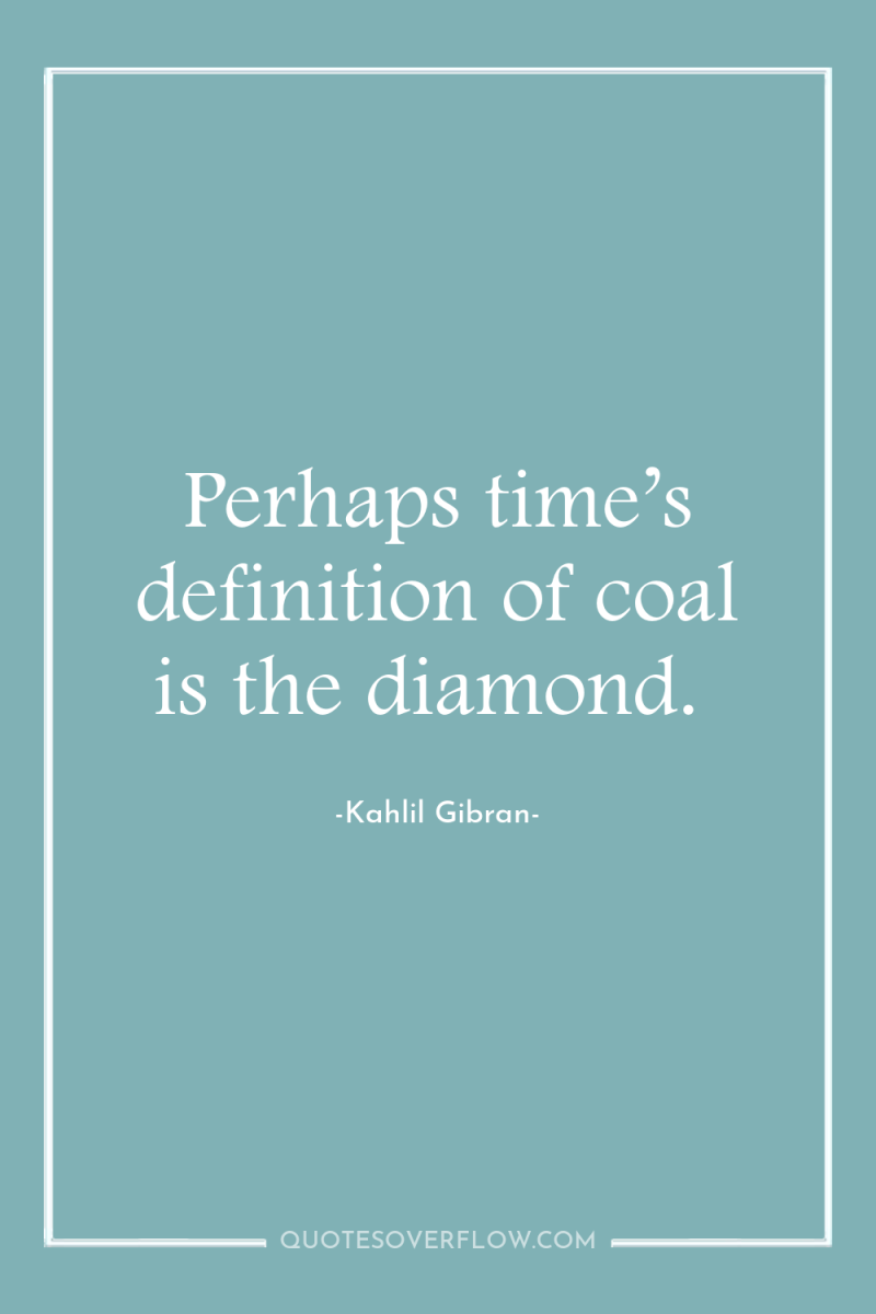 Perhaps time’s definition of coal is the diamond. 
