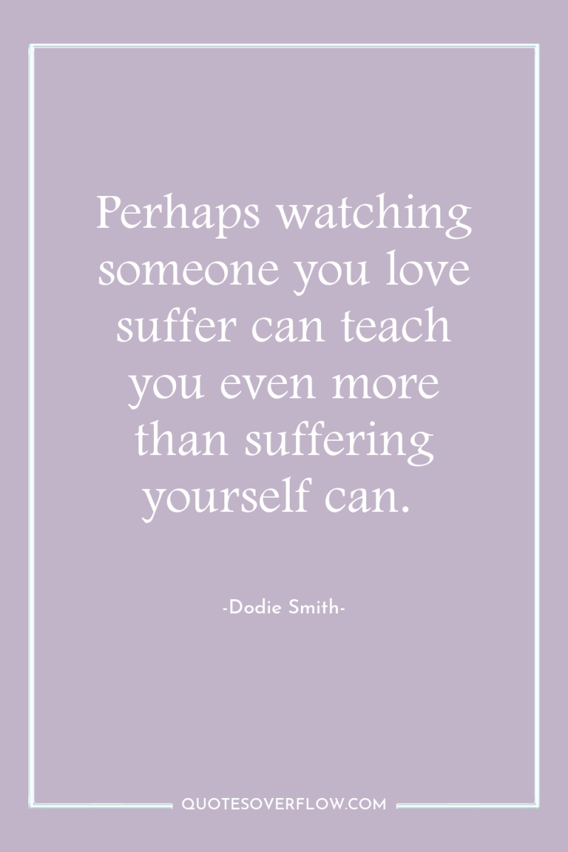 Perhaps watching someone you love suffer can teach you even...