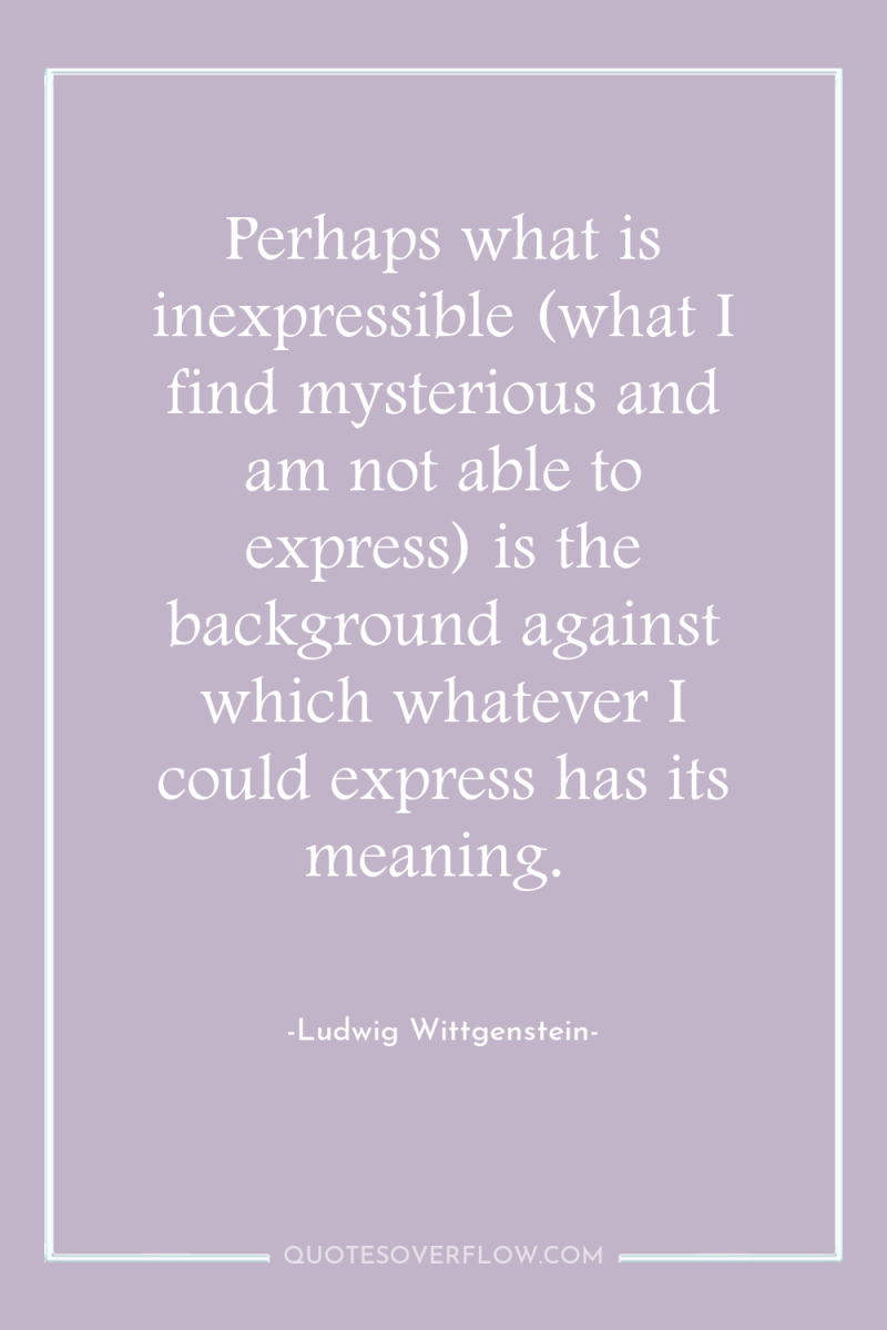 Perhaps what is inexpressible (what I find mysterious and am...