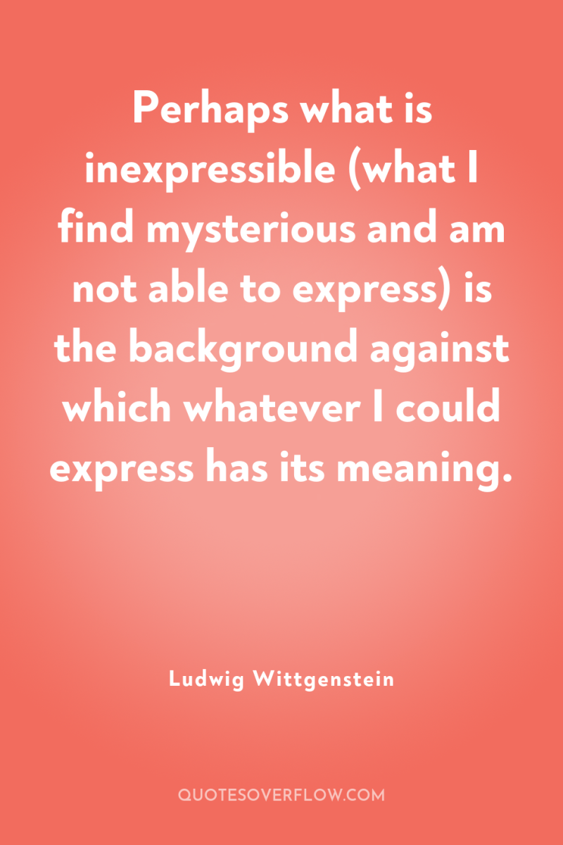 Perhaps what is inexpressible (what I find mysterious and am...