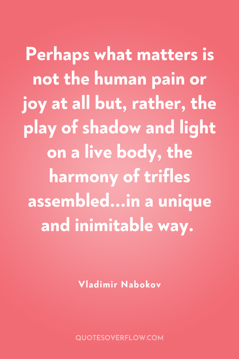 Perhaps what matters is not the human pain or joy...