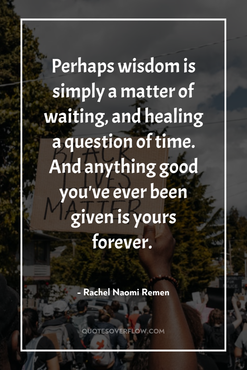 Perhaps wisdom is simply a matter of waiting, and healing...