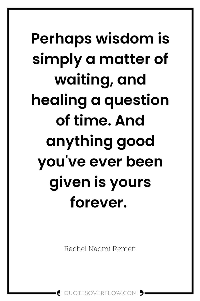 Perhaps wisdom is simply a matter of waiting, and healing...
