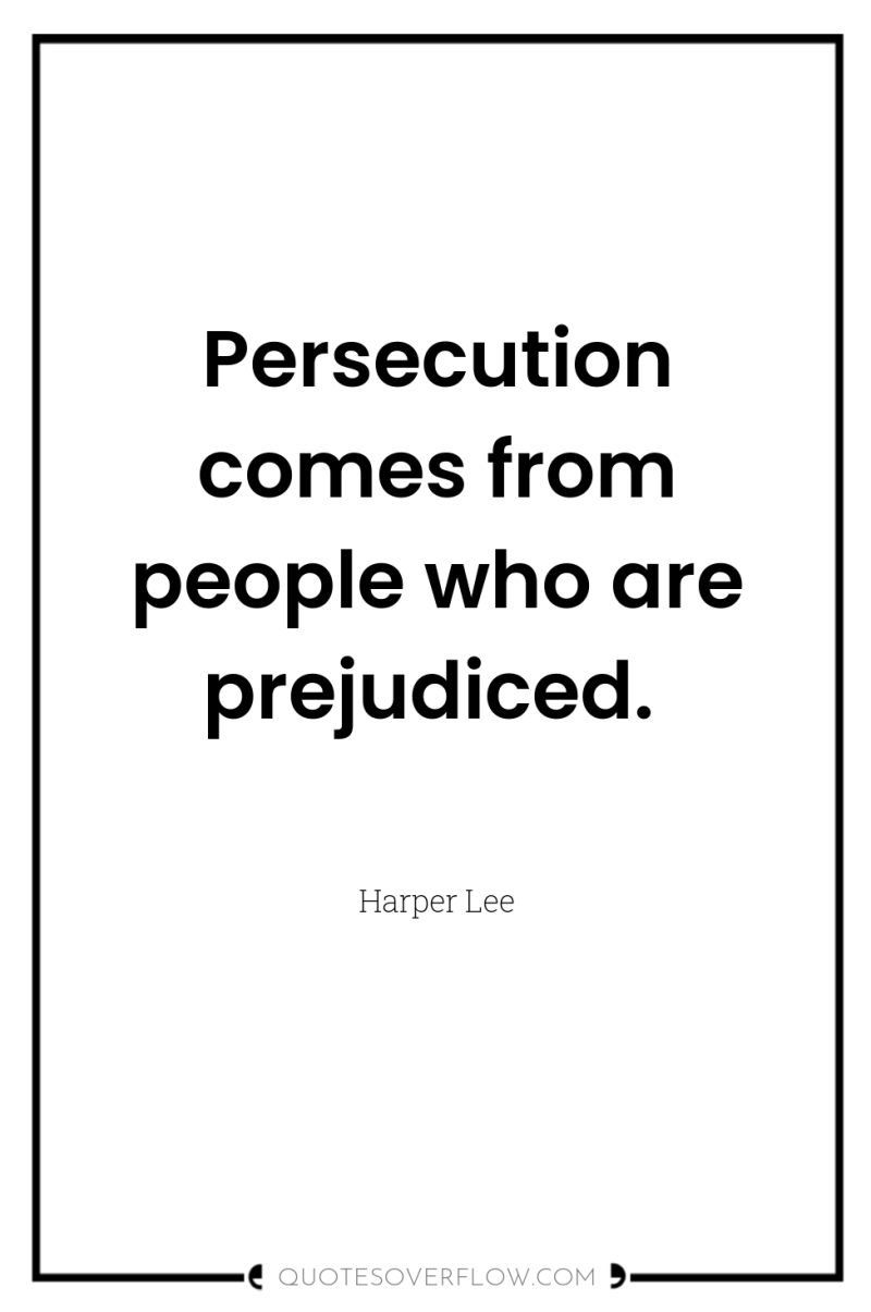 Persecution comes from people who are prejudiced. 