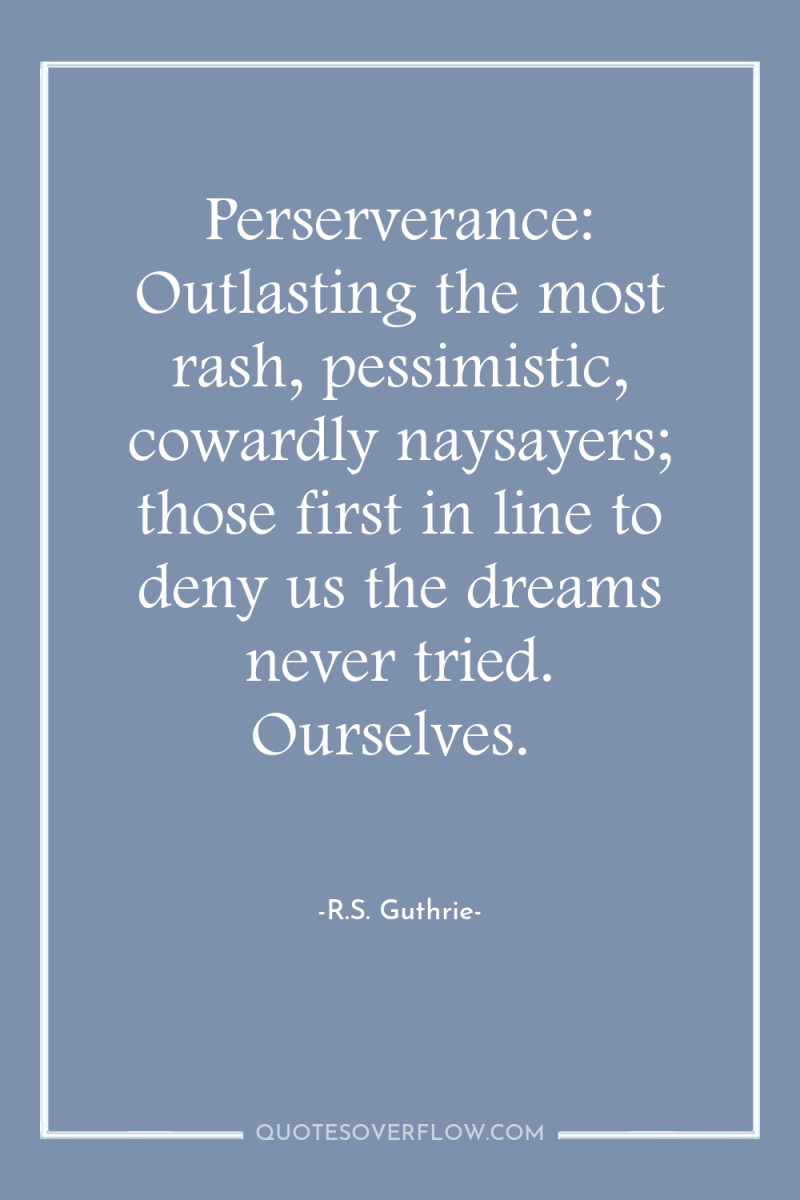 Perserverance: Outlasting the most rash, pessimistic, cowardly naysayers; those first...