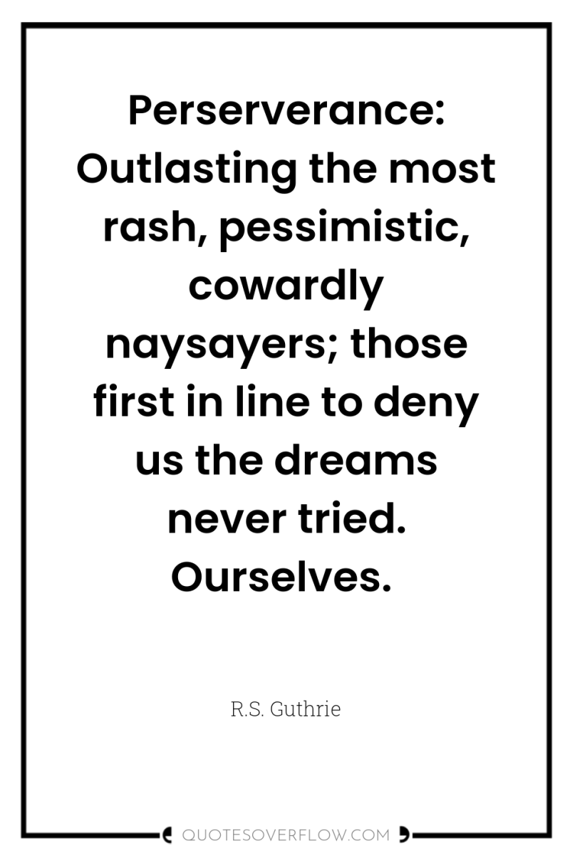 Perserverance: Outlasting the most rash, pessimistic, cowardly naysayers; those first...