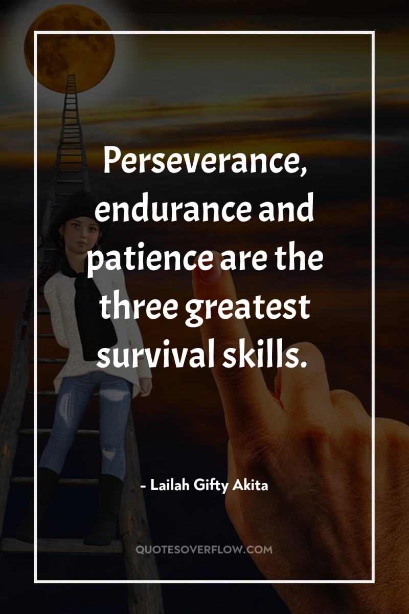 Perseverance, endurance and patience are the three greatest survival skills. 