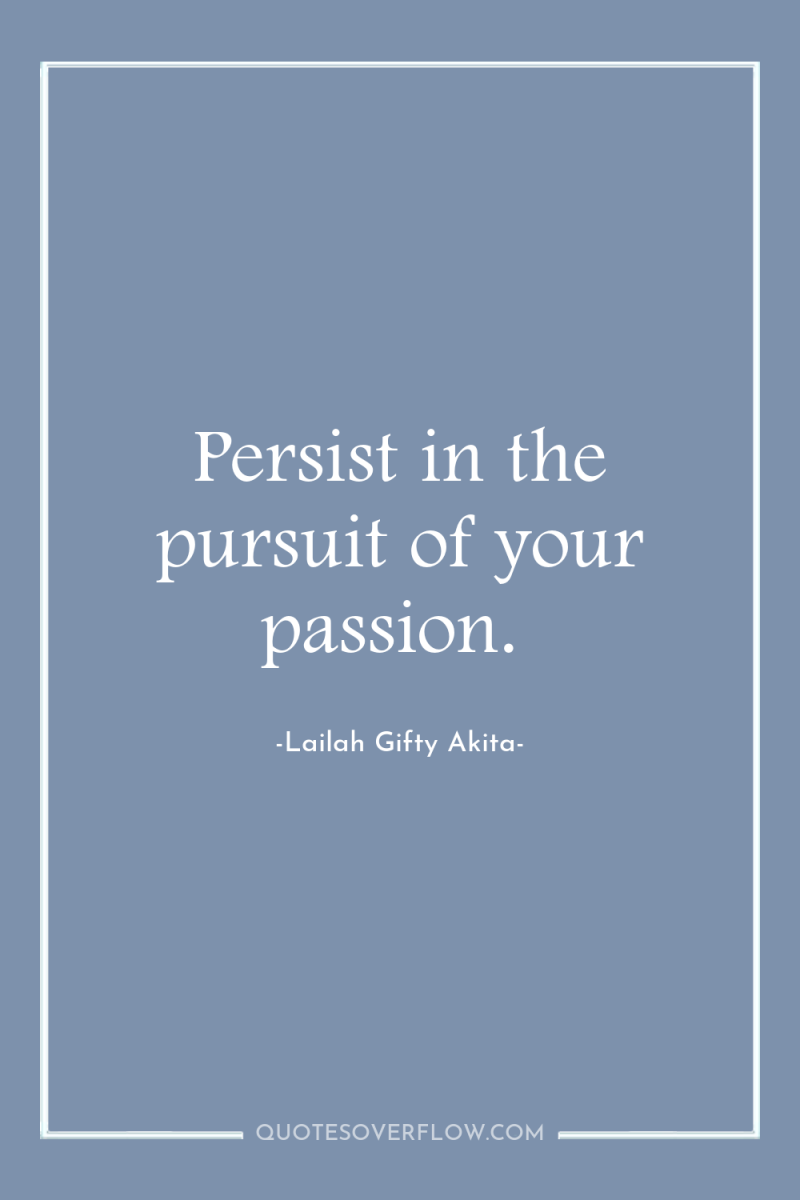 Persist in the pursuit of your passion. 
