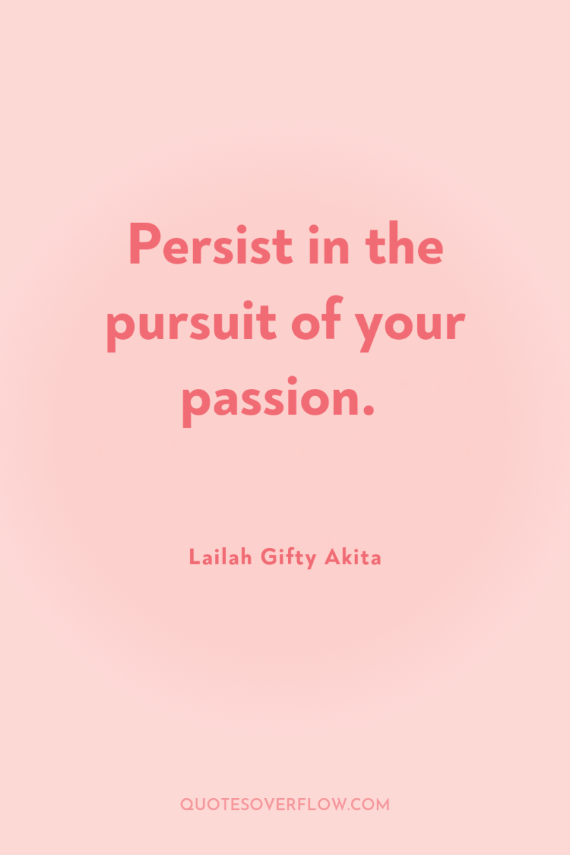 Persist in the pursuit of your passion. 