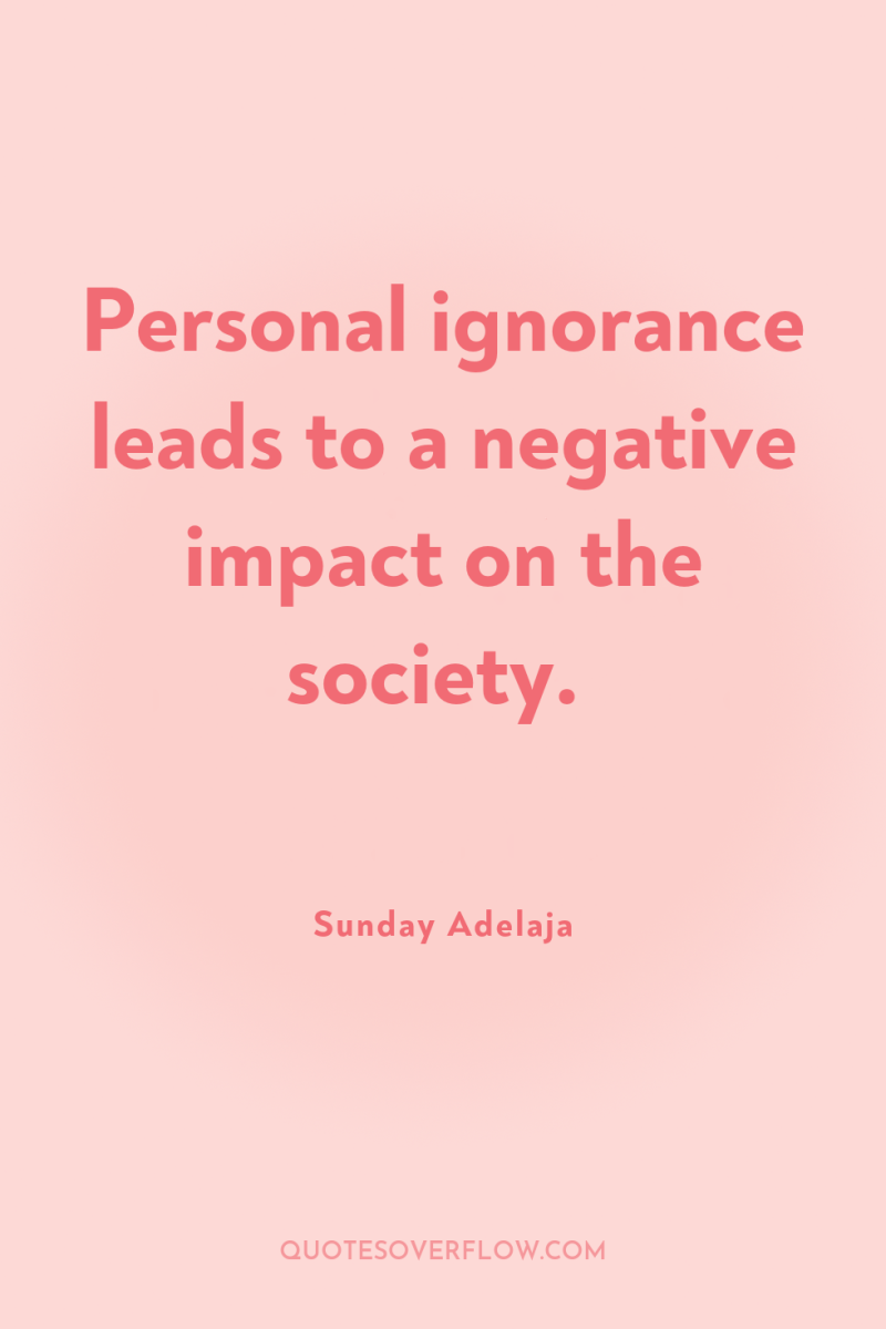 Personal ignorance leads to a negative impact on the society. 