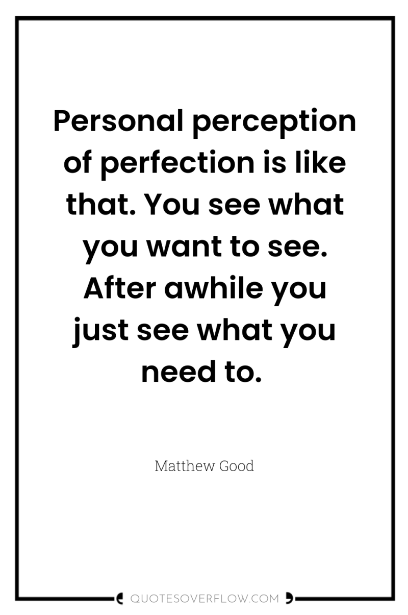 Personal perception of perfection is like that. You see what...