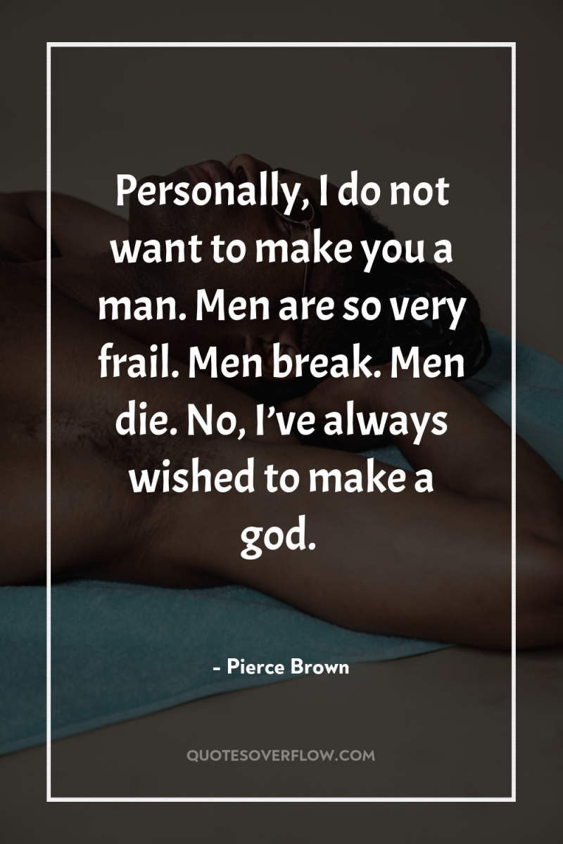 Personally, I do not want to make you a man....