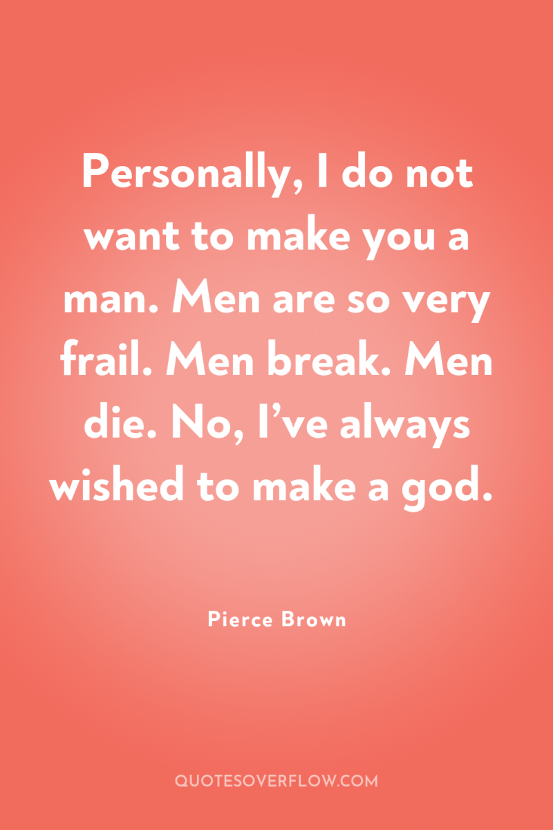 Personally, I do not want to make you a man....