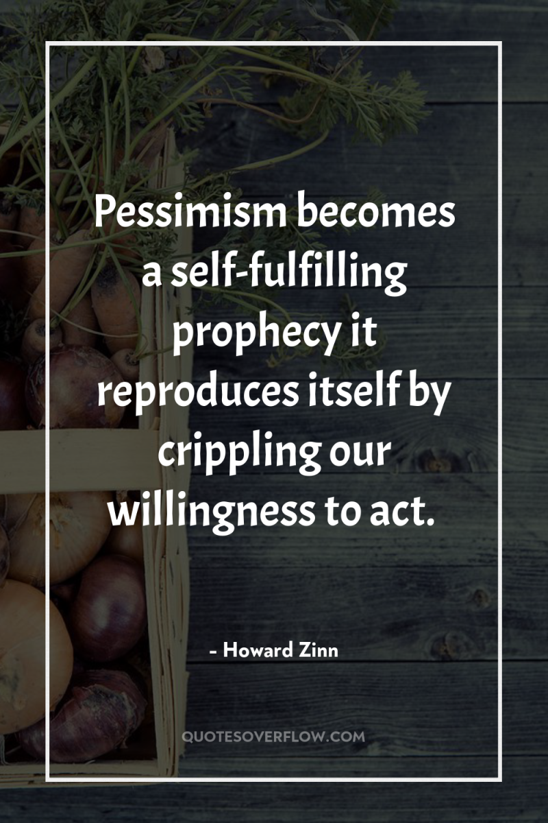 Pessimism becomes a self-fulfilling prophecy it reproduces itself by crippling...