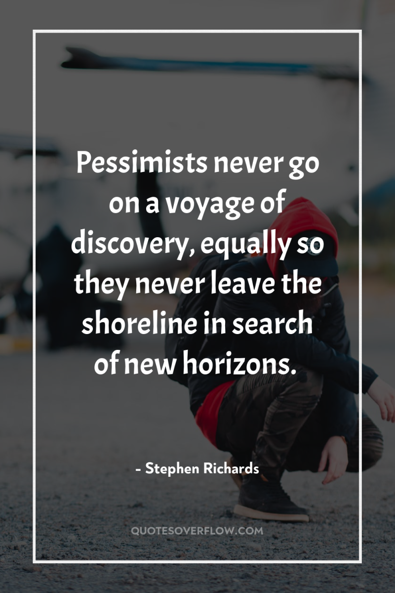 Pessimists never go on a voyage of discovery, equally so...