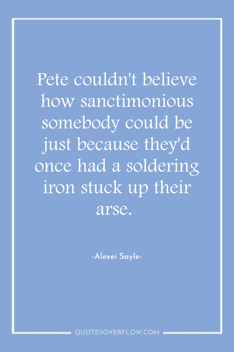 Pete couldn't believe how sanctimonious somebody could be just because...