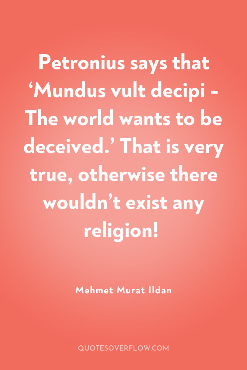 Petronius says that ‘Mundus vult decipi - The world wants...