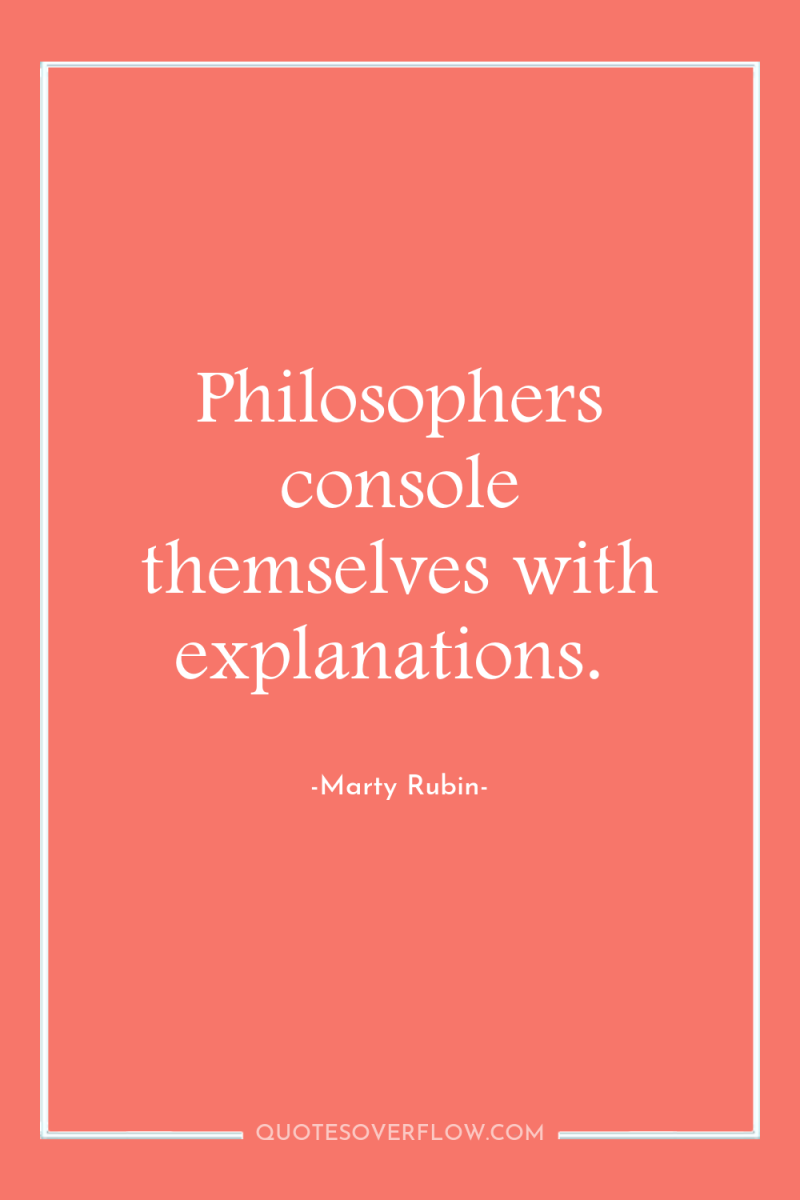 Philosophers console themselves with explanations. 
