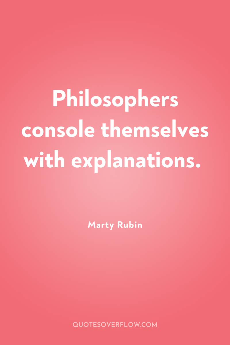 Philosophers console themselves with explanations. 