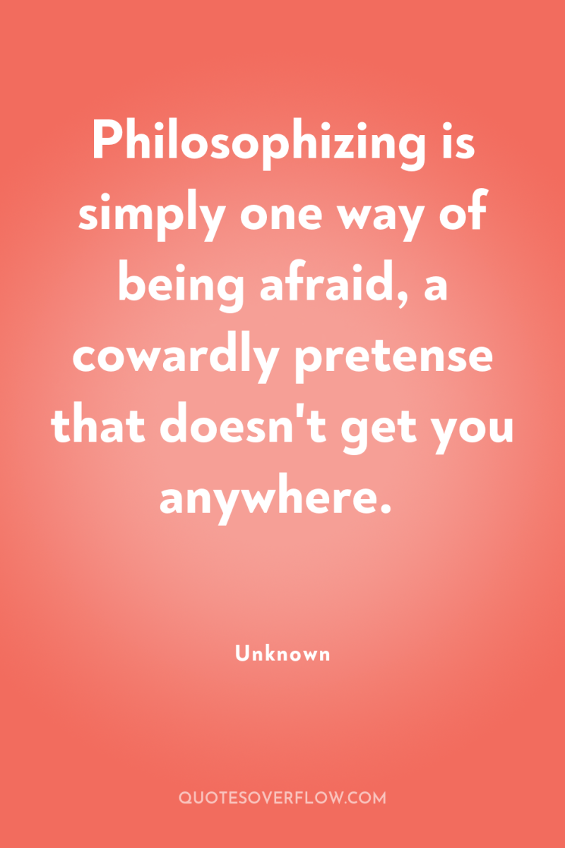 Philosophizing is simply one way of being afraid, a cowardly...