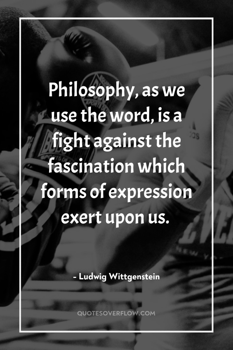 Philosophy, as we use the word, is a fight against...
