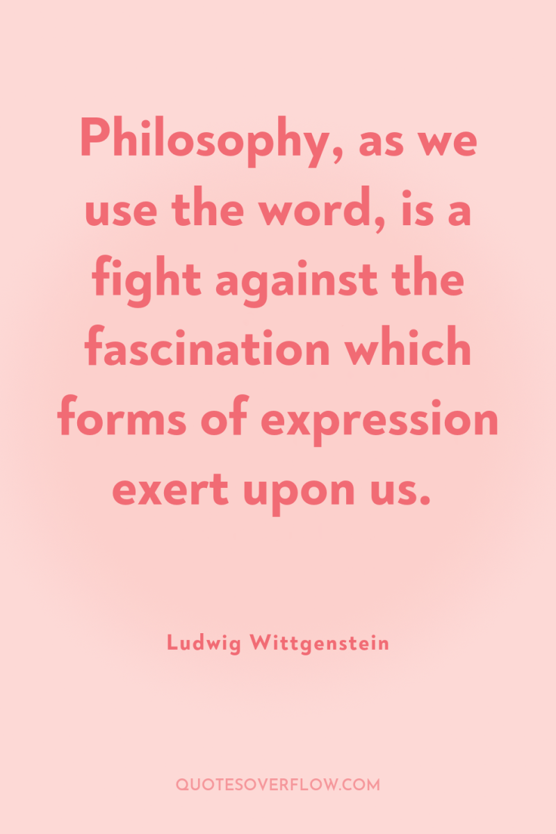 Philosophy, as we use the word, is a fight against...