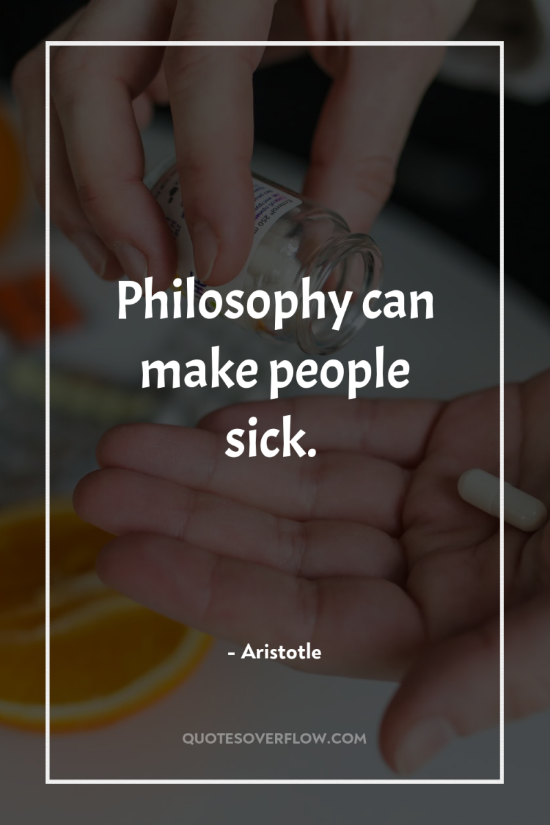 Philosophy can make people sick. 