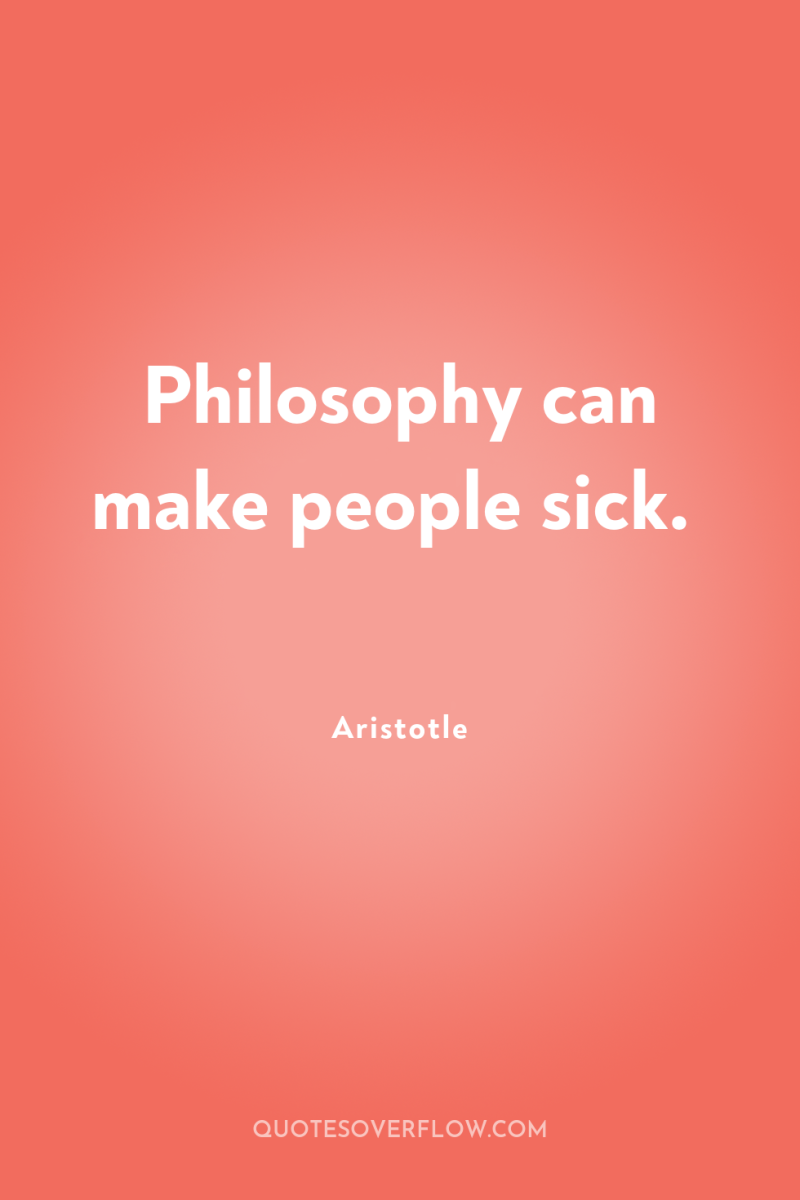 Philosophy can make people sick. 