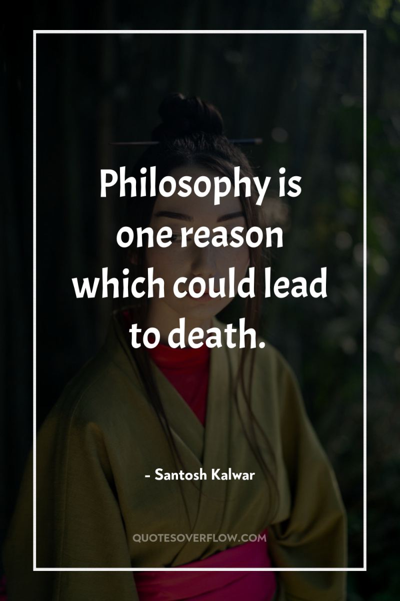 Philosophy is one reason which could lead to death. 