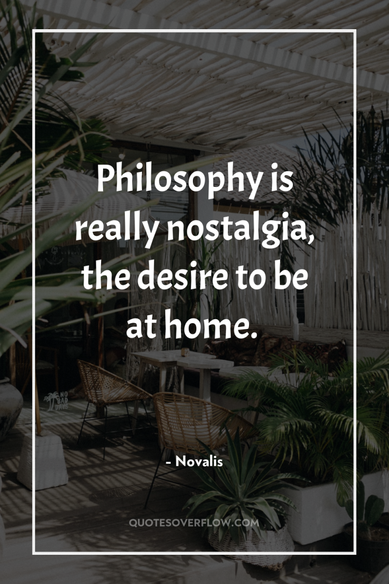Philosophy is really nostalgia, the desire to be at home. 