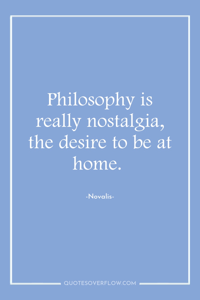 Philosophy is really nostalgia, the desire to be at home. 