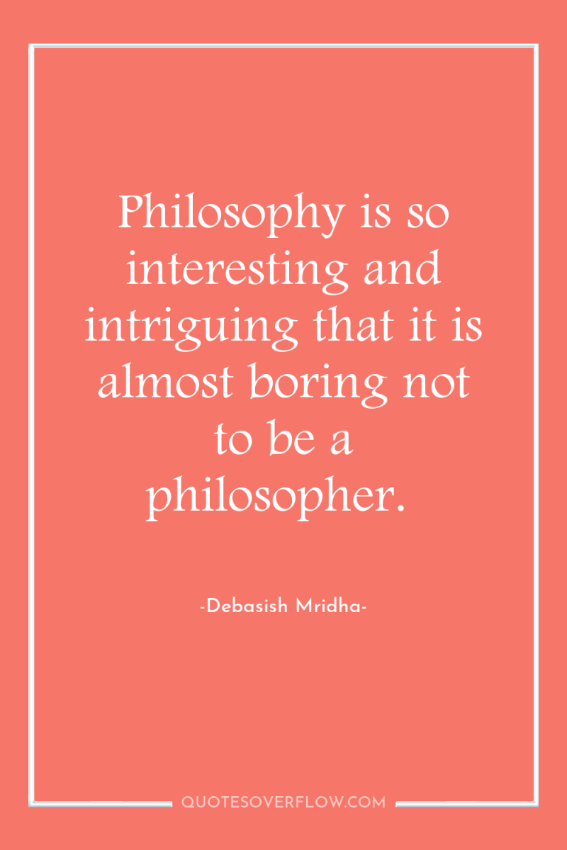 Philosophy is so interesting and intriguing that it is almost...