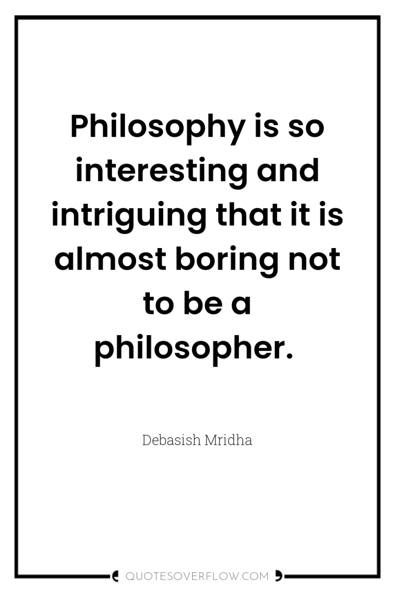Philosophy is so interesting and intriguing that it is almost...