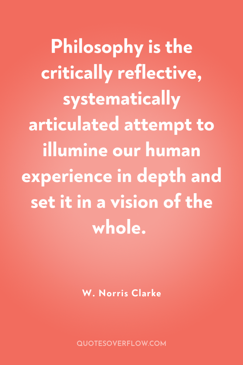 Philosophy is the critically reflective, systematically articulated attempt to illumine...
