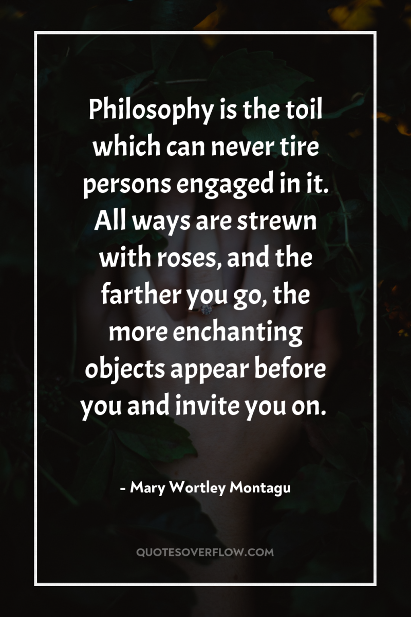 Philosophy is the toil which can never tire persons engaged...