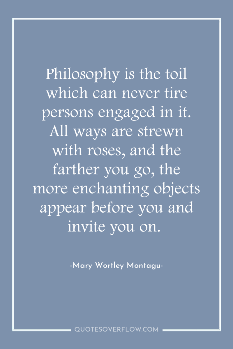 Philosophy is the toil which can never tire persons engaged...