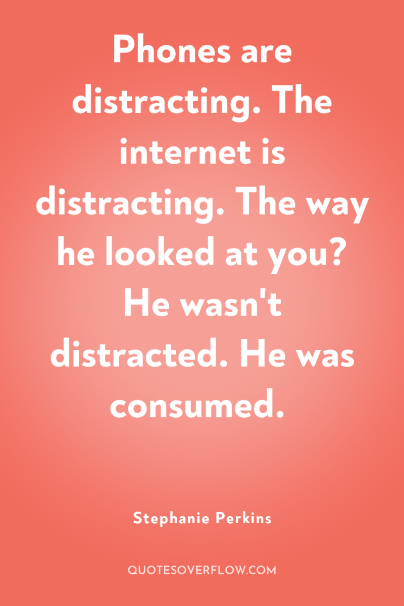 Phones are distracting. The internet is distracting. The way he...
