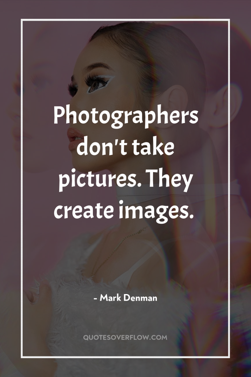 Photographers don't take pictures. They create images. 