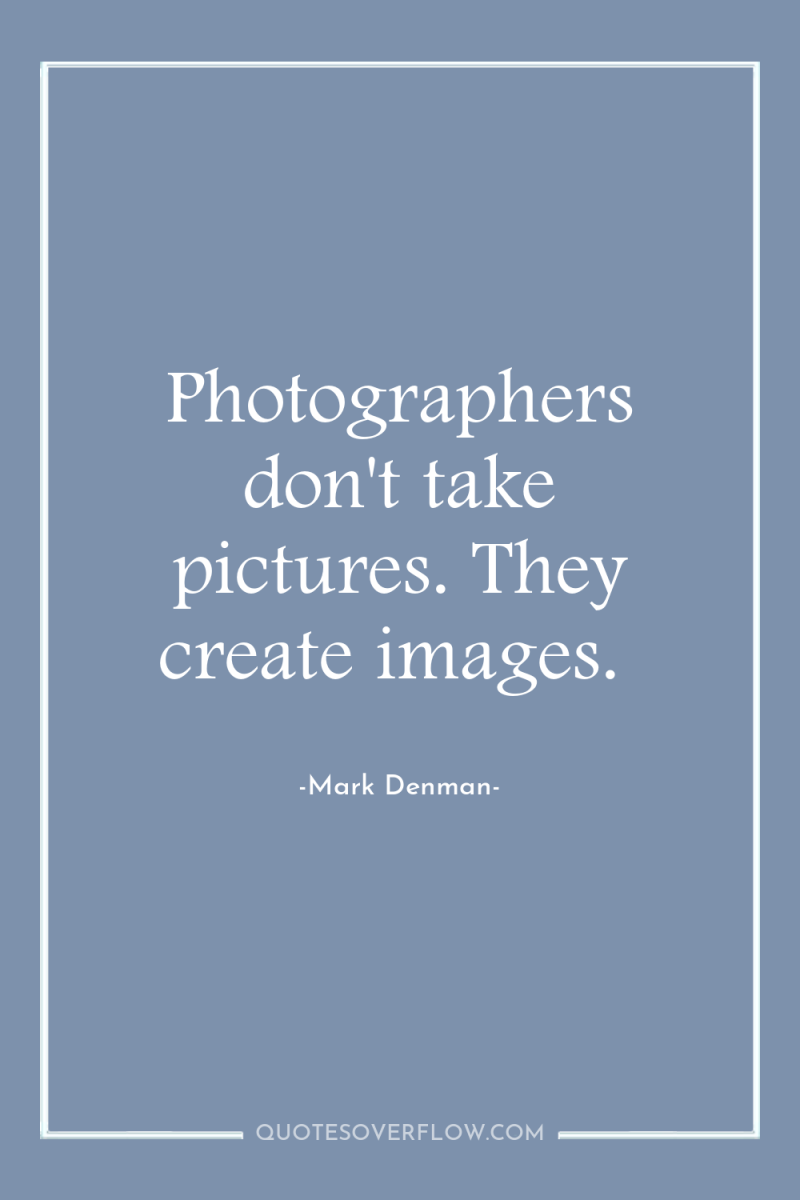 Photographers don't take pictures. They create images. 