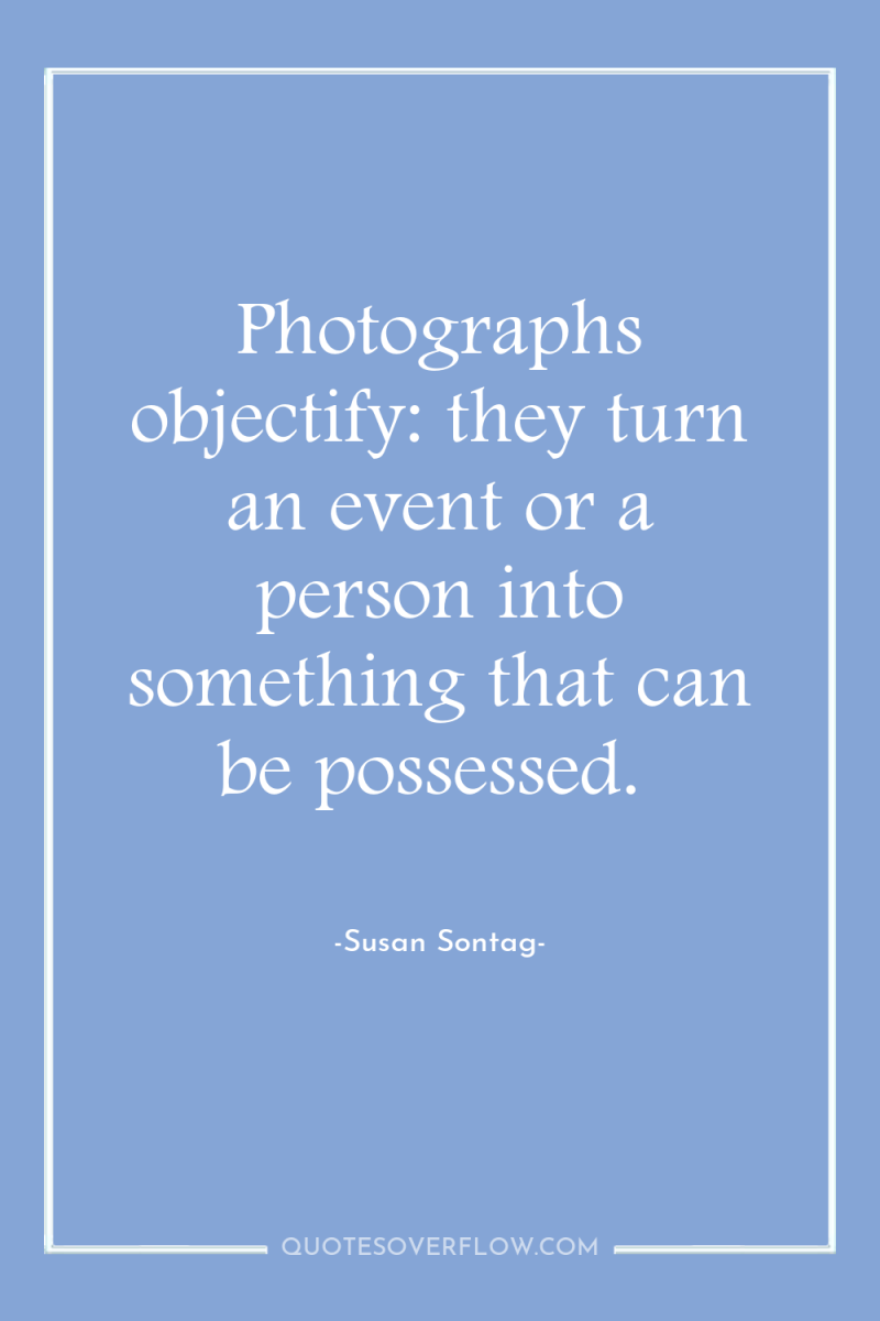 Photographs objectify: they turn an event or a person into...