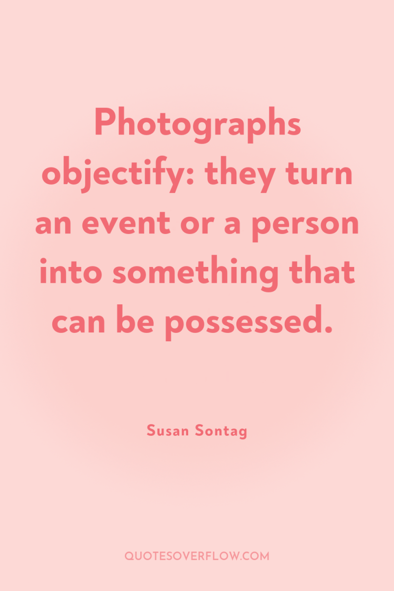 Photographs objectify: they turn an event or a person into...